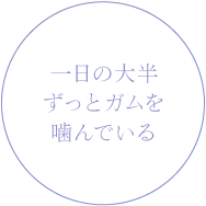 一日の大半ずっとガムを噛んでいる